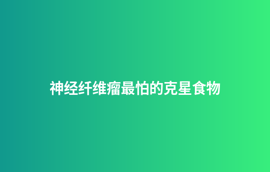 神经纤维瘤最怕的克星食物
