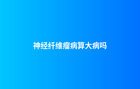 神经纤维瘤病算大病吗