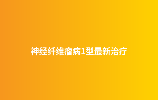 神经纤维瘤病1型最新治疗