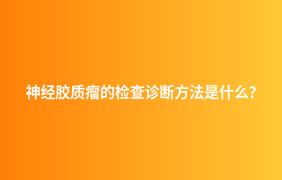 神经胶质瘤的检查诊断方法是什么？