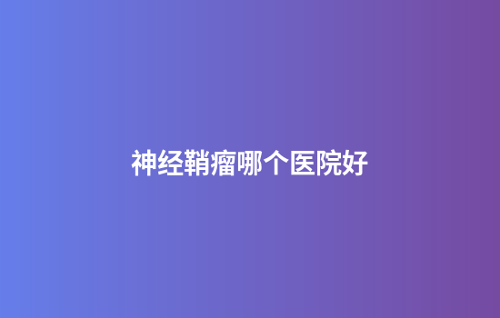 神经鞘瘤哪个医院好