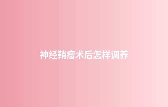 神经鞘瘤术后怎样调养