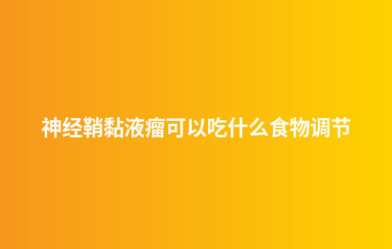 神经鞘黏液瘤可以吃什么食物调节