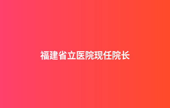 福建省立医院现任院长