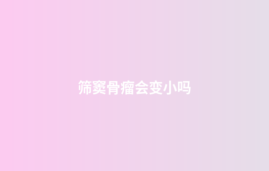 筛窦骨瘤会变小吗