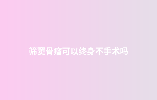筛窦骨瘤可以终身不手术吗