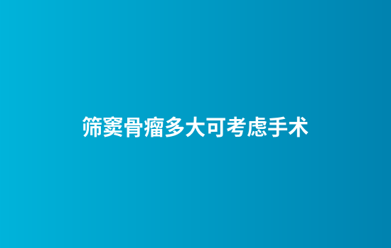 筛窦骨瘤多大可考虑手术
