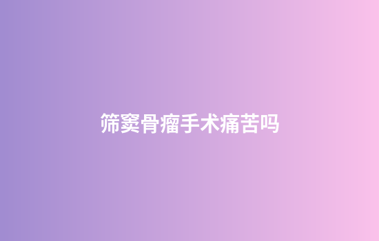 筛窦骨瘤手术痛苦吗