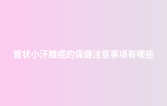 管状小汗腺癌的保健注意事项有哪些
