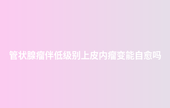 管状腺瘤伴低级别上皮内瘤变能自愈吗