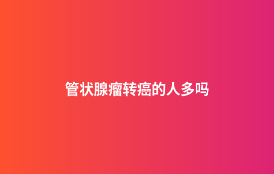 管状腺瘤转癌的人多吗
