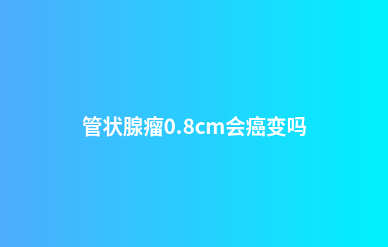 管状腺瘤0.8cm会癌变吗
