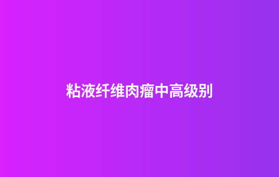 粘液纤维肉瘤中高级别