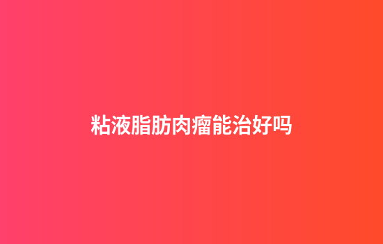 粘液脂肪肉瘤能治好吗