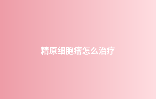 精原细胞瘤怎么治疗