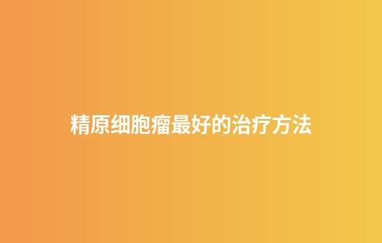 精原细胞瘤最好的治疗方法