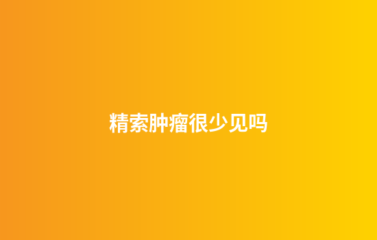 精索肿瘤很少见吗