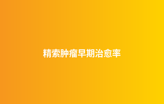 精索肿瘤早期治愈率