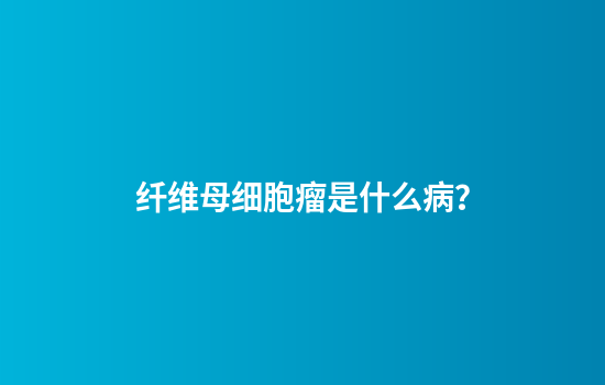 纤维母细胞瘤是什么病？