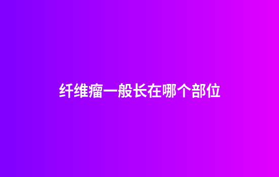 纤维瘤一般长在哪个部位