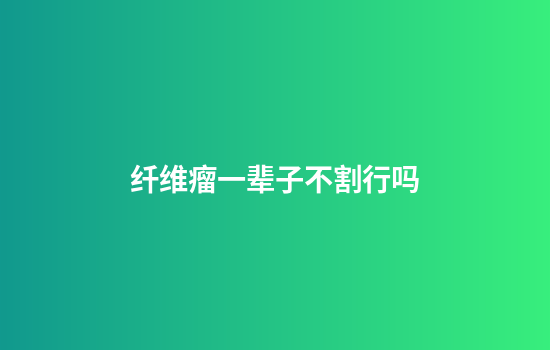 纤维瘤一辈子不割行吗