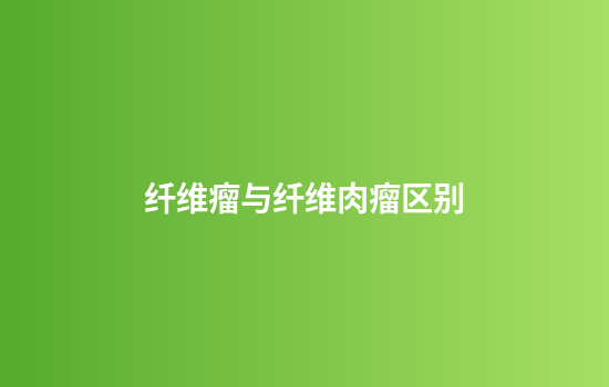 纤维瘤与纤维肉瘤区别