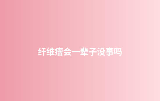 纤维瘤会一辈子没事吗