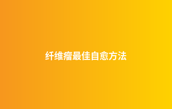 纤维瘤最佳自愈方法