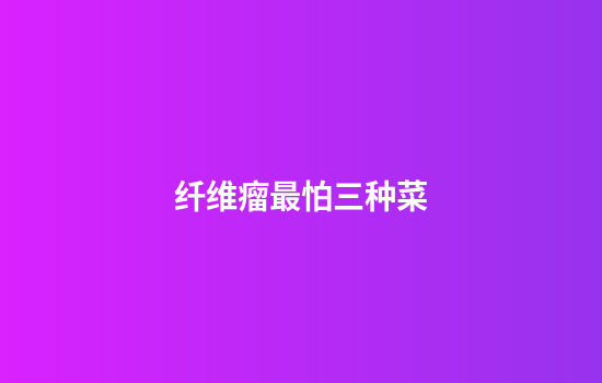 纤维瘤最怕三种菜