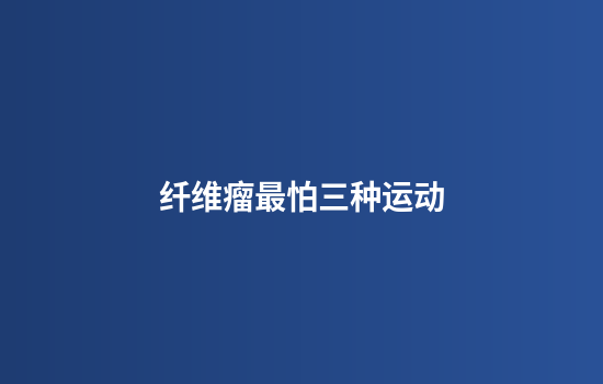 纤维瘤最怕三种运动