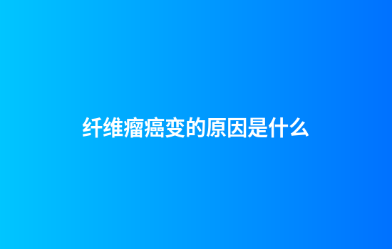 纤维瘤癌变的原因是什么