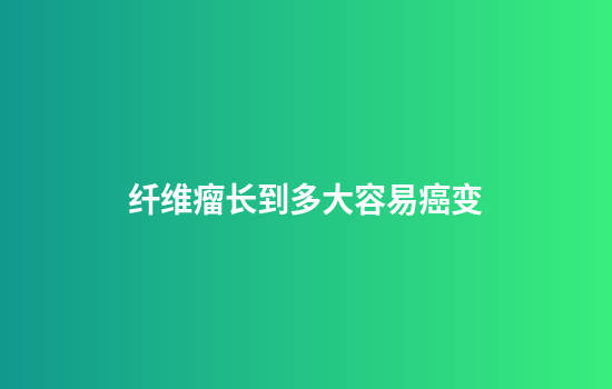 纤维瘤长到多大容易癌变