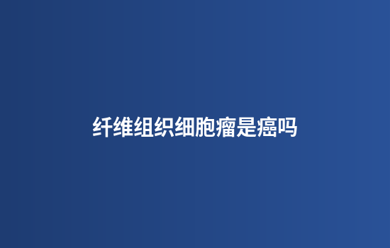 纤维组织细胞瘤是癌吗