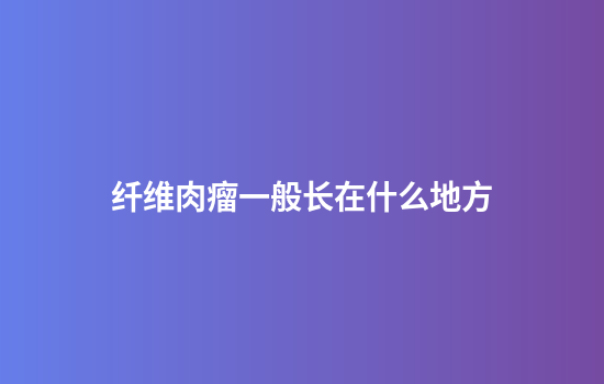 纤维肉瘤一般长在什么地方