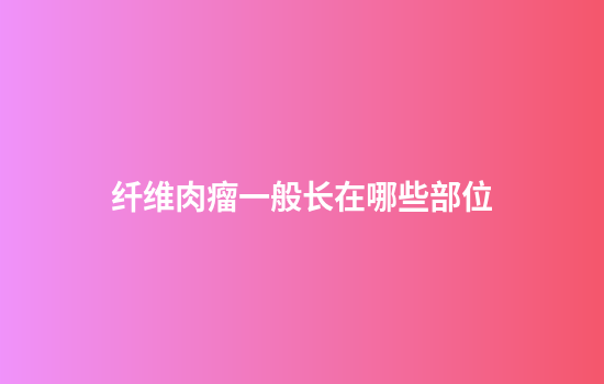 纤维肉瘤一般长在哪些部位