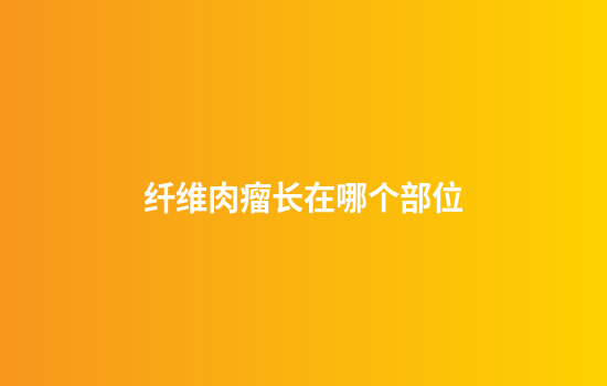 纤维肉瘤长在哪个部位