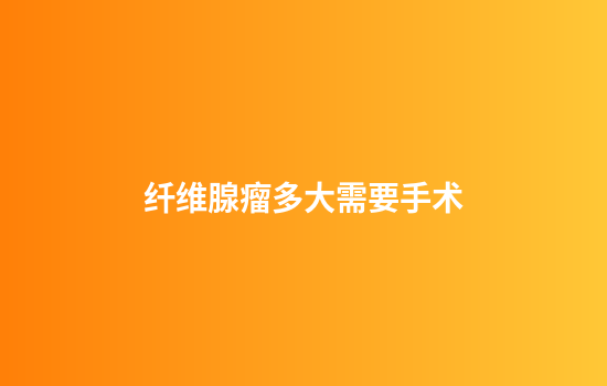纤维腺瘤多大需要手术