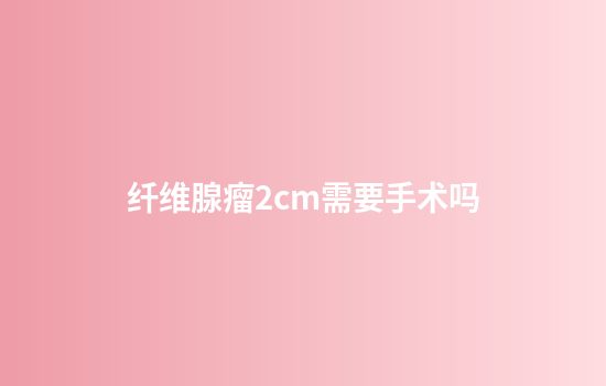 纤维腺瘤2cm需要手术吗