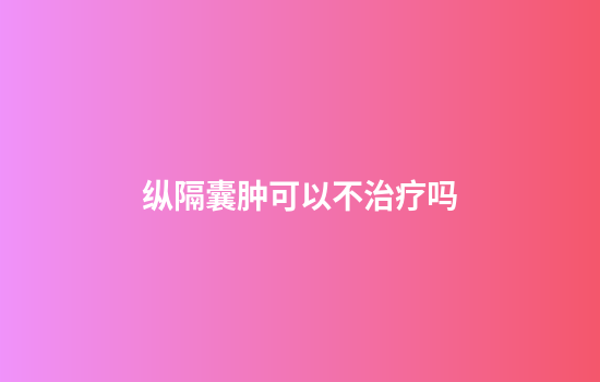 纵隔囊肿可以不治疗吗