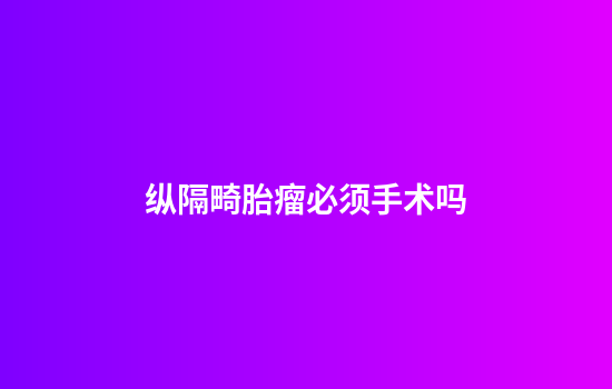纵隔畸胎瘤必须手术吗