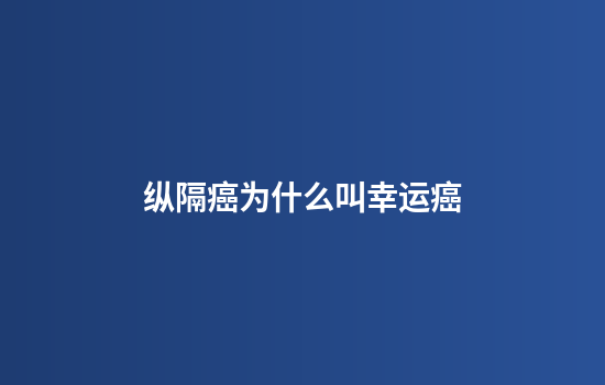 纵隔癌为什么叫幸运癌