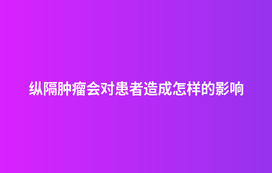 纵隔肿瘤会对患者造成怎样的影响