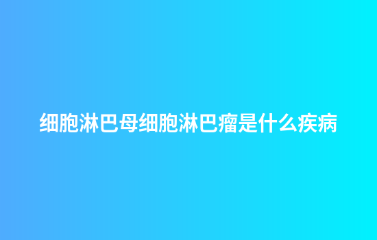 细胞淋巴母细胞淋巴瘤是什么疾病