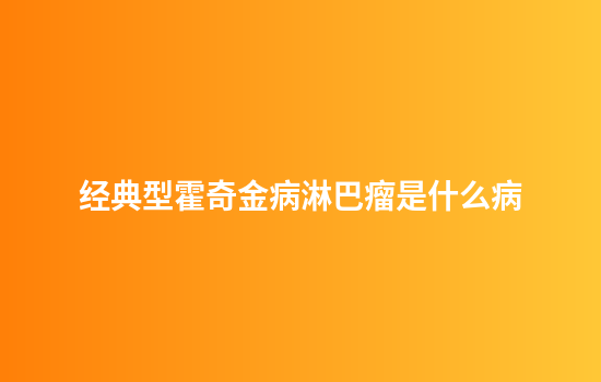 经典型霍奇金病淋巴瘤是什么病
