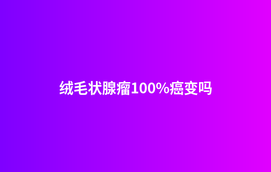 绒毛状腺瘤100%癌变吗
