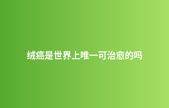 绒癌是世界上唯一可治愈的吗