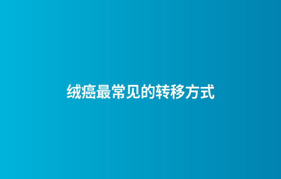 绒癌最常见的转移方式