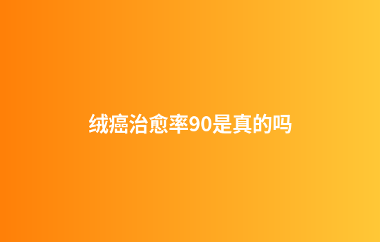 绒癌治愈率90是真的吗