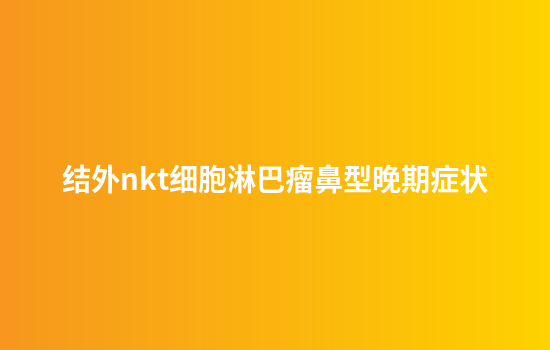 结外nkt细胞淋巴瘤鼻型晚期症状