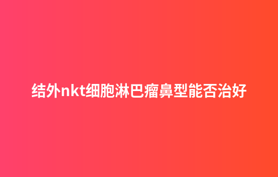 结外nkt细胞淋巴瘤鼻型能否治好